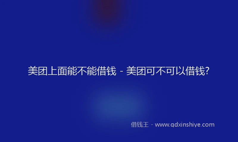 美团上面能不能借钱 - 美团可不可以借钱?