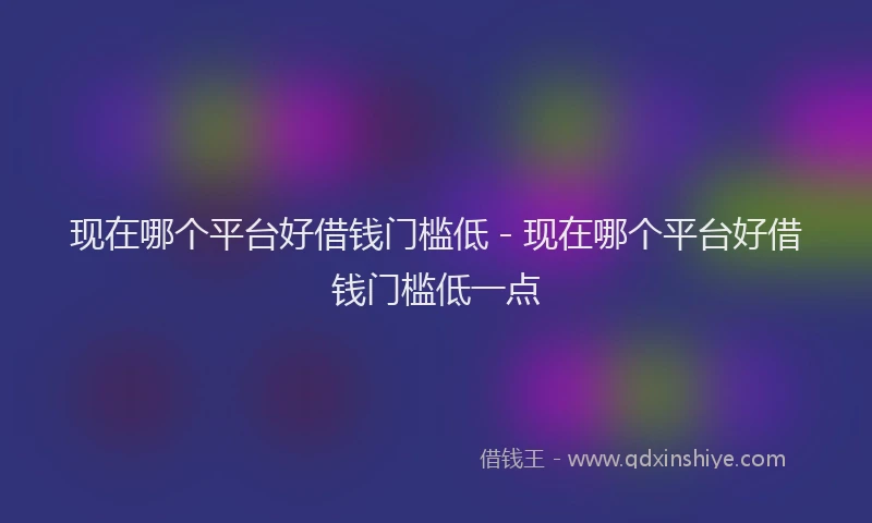 现在哪个平台好借钱门槛低 - 现在哪个平台好借钱门槛低一点