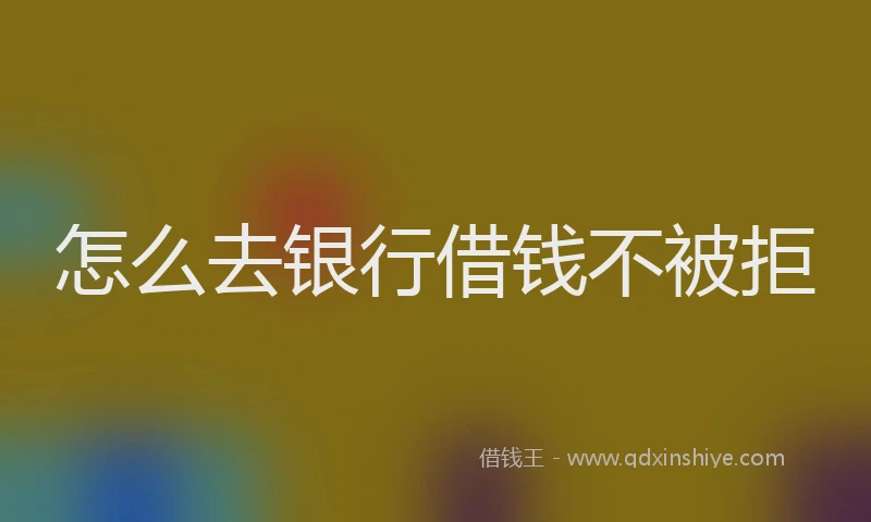 怎么去银行借钱不被拒