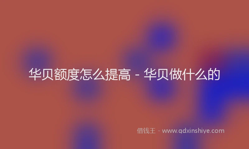 华贝额度怎么提高 - 华贝做什么的