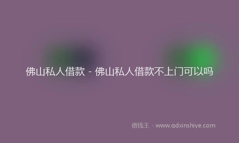 佛山私人借款 - 佛山私人借款不上门可以吗