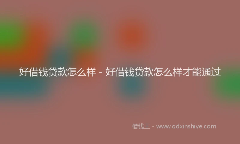 好借钱贷款怎么样 - 好借钱贷款怎么样才能通过