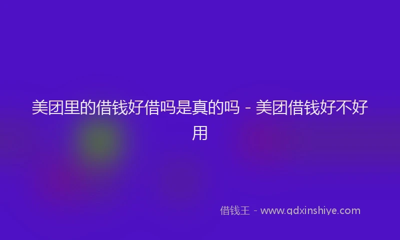 美团里的借钱好借吗是真的吗 - 美团借钱好不好用