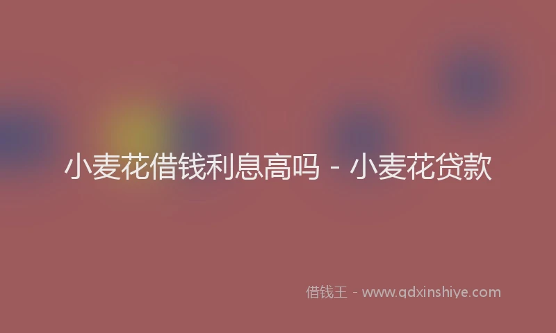 小麦花借钱利息高吗 - 小麦花贷款