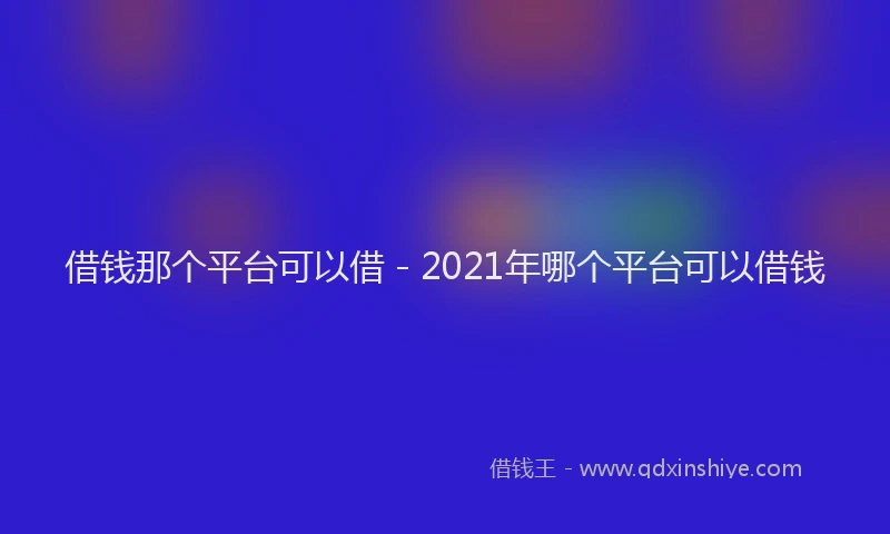 借钱那个平台可以借 - 2021年哪个平台可以借钱