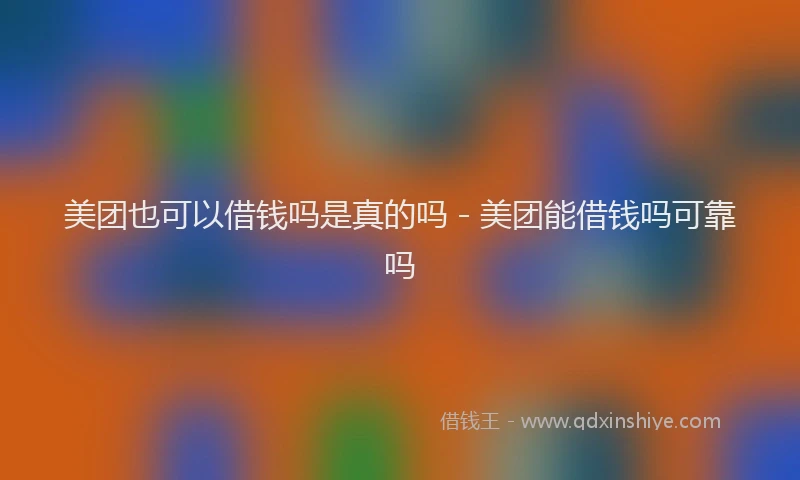 美团也可以借钱吗是真的吗 - 美团能借钱吗可靠吗