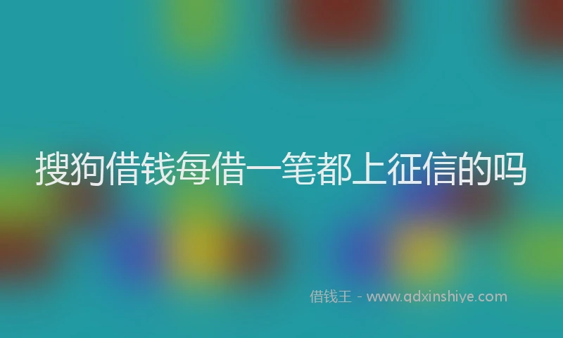 搜狗借钱每借一笔都上征信的吗