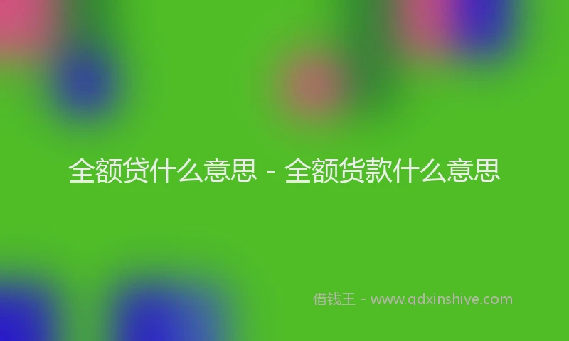 全额贷什么意思 - 全额货款什么意思