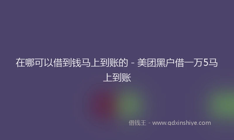 在哪可以借到钱马上到账的 - 美团黑户借一万5马上到账