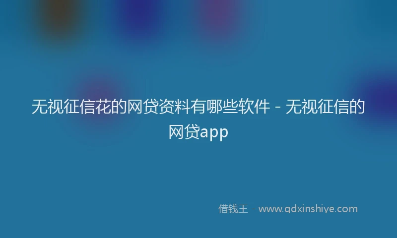 无视征信花的网贷资料有哪些软件 - 无视征信的网贷app