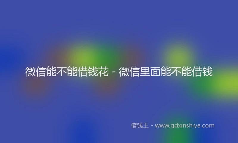 微信能不能借钱花 - 微信里面能不能借钱