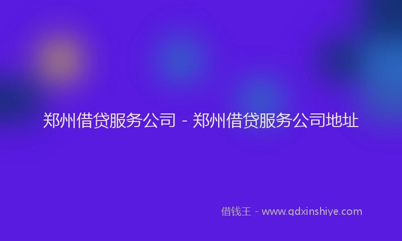 郑州借贷服务公司 - 郑州借贷服务公司地址