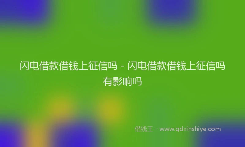 闪电借款借钱上征信吗 - 闪电借款借钱上征信吗有影响吗
