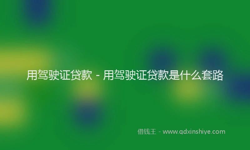 用驾驶证贷款 - 用驾驶证贷款是什么套路