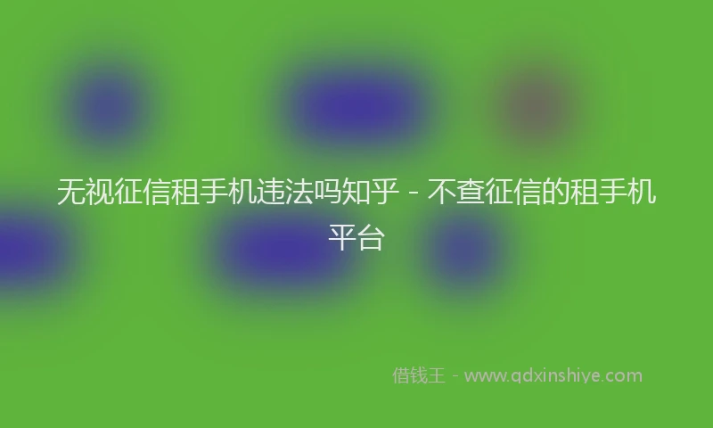 无视征信租手机违法吗知乎 - 不查征信的租手机平台