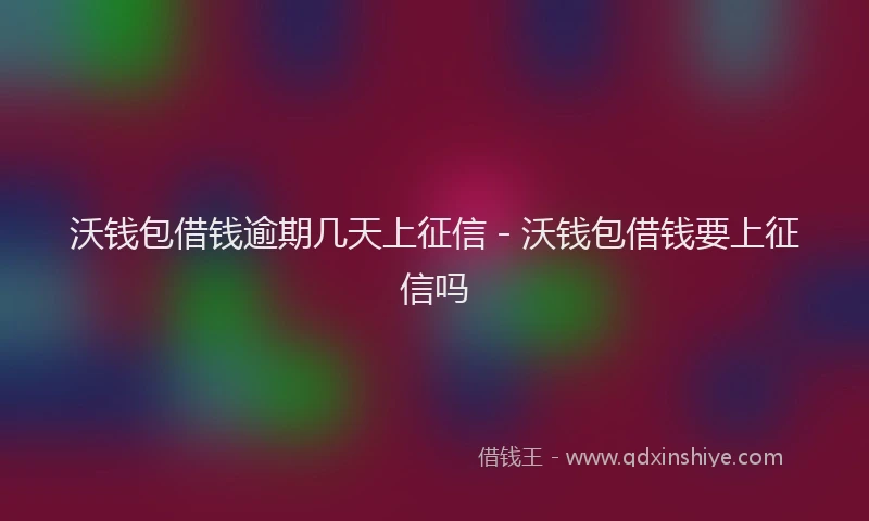 沃钱包借钱逾期几天上征信 - 沃钱包借钱要上征信吗
