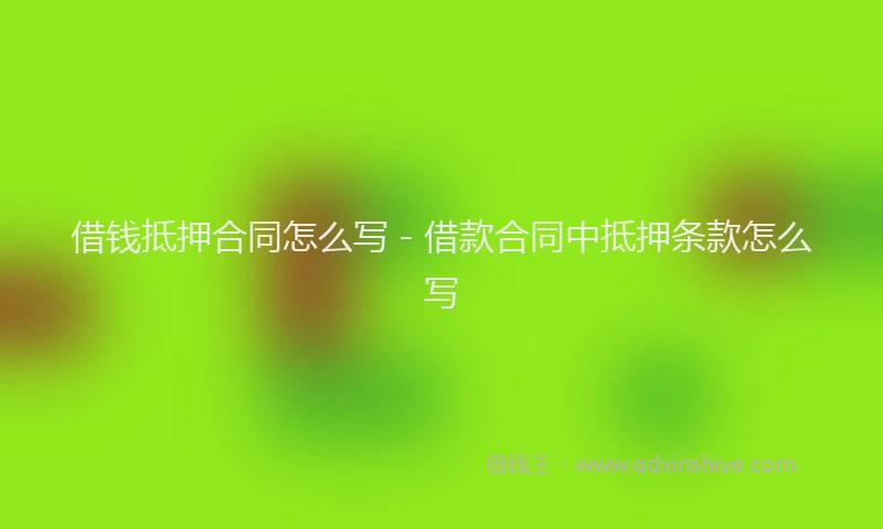 借钱抵押合同怎么写 - 借款合同中抵押条款怎么写