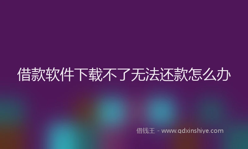 借款软件下载不了无法还款怎么办