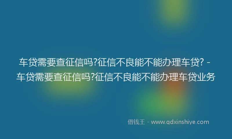 车贷需要查征信吗?征信不良能不能办理车贷? - 车贷需要查征信吗?征信不良能不能办理车贷业务