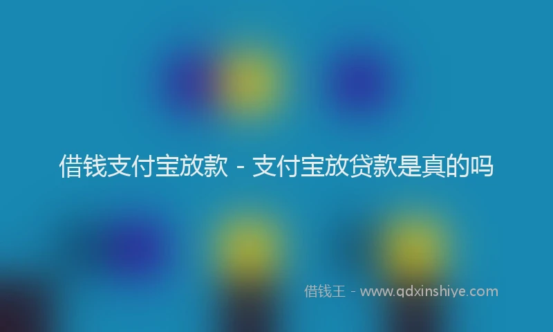 借钱支付宝放款 - 支付宝放贷款是真的吗