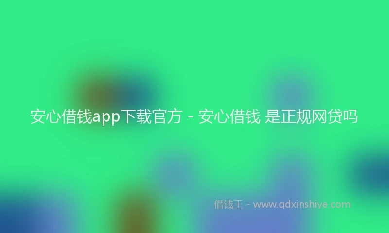 安心借钱app下载官方 - 安心借钱 是正规网贷吗