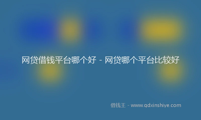 网贷借钱平台哪个好 - 网贷哪个平台比较好