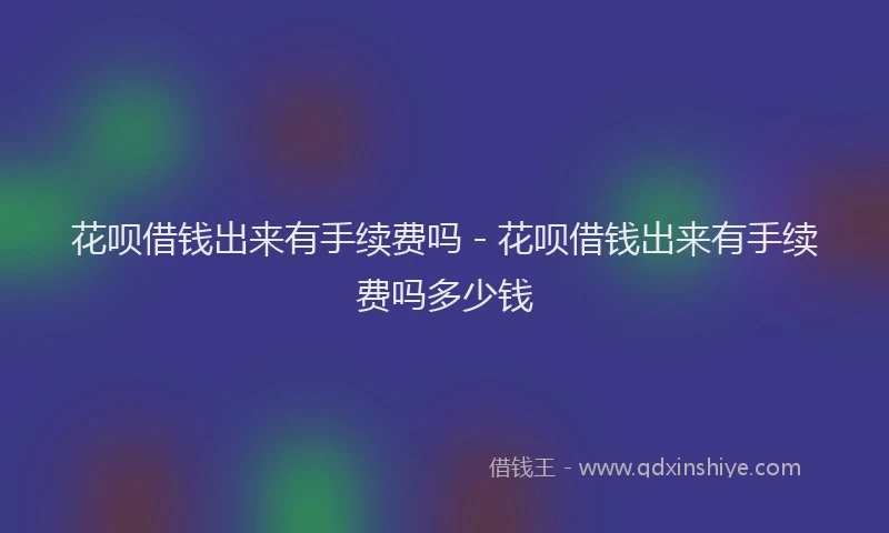 花呗借钱出来有手续费吗 - 花呗借钱出来有手续费吗多少钱