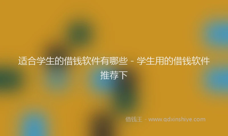 适合学生的借钱软件有哪些 - 学生用的借钱软件推荐下