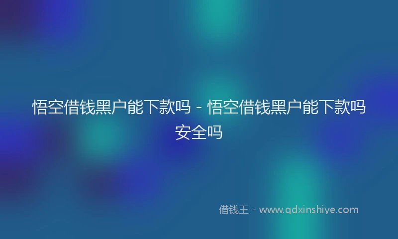 悟空借钱黑户能下款吗 - 悟空借钱黑户能下款吗安全吗