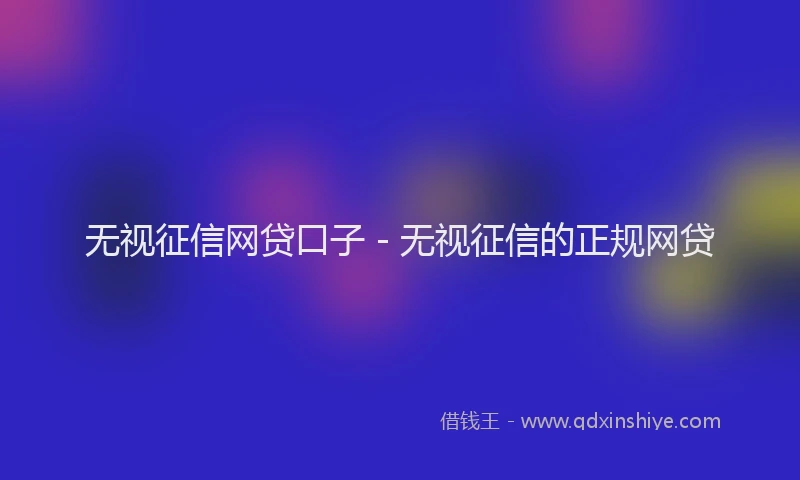 无视征信网贷口子 - 无视征信的正规网贷