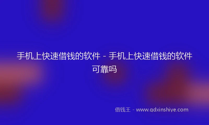 手机上快速借钱的软件 - 手机上快速借钱的软件可靠吗