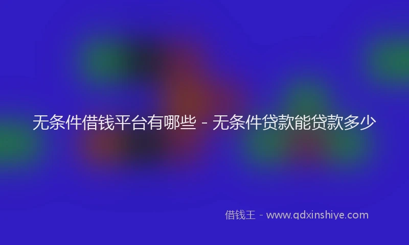 无条件借钱平台有哪些 - 无条件贷款能贷款多少