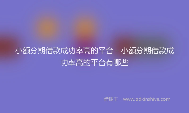 小额分期借款成功率高的平台 - 小额分期借款成功率高的平台有哪些