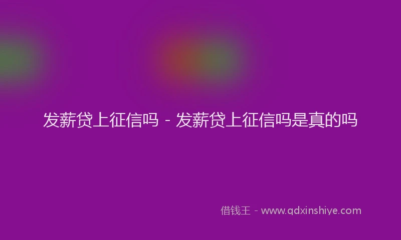 发薪贷上征信吗 - 发薪贷上征信吗是真的吗