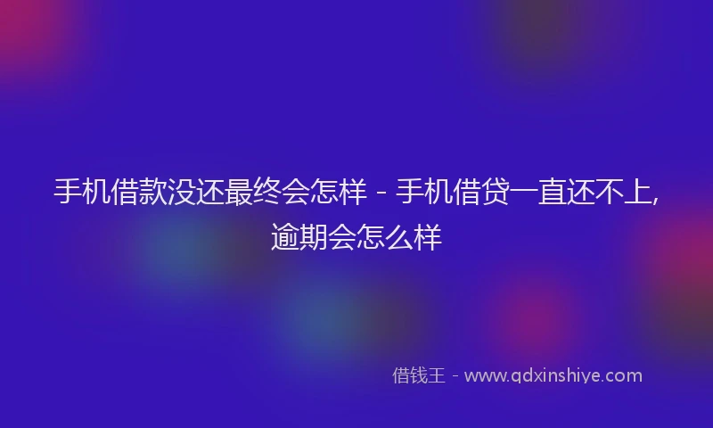 手机借款没还最终会怎样 - 手机借贷一直还不上,逾期会怎么样