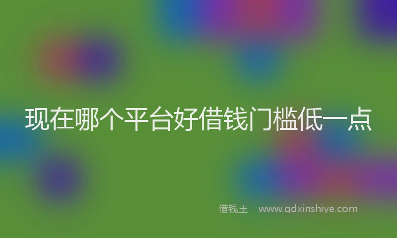 现在哪个平台好借钱门槛低一点