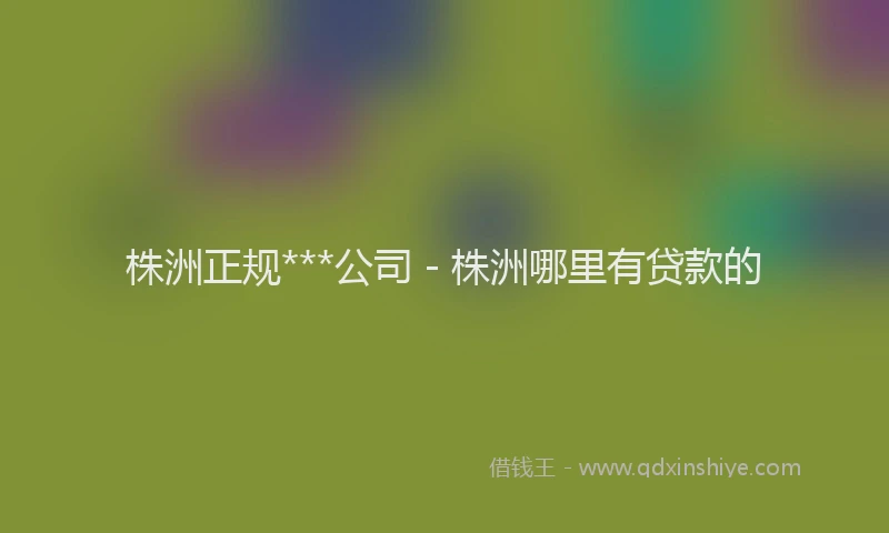 株洲正规***公司 - 株洲哪里有贷款的