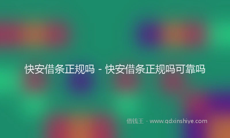 快安借条正规吗 - 快安借条正规吗可靠吗