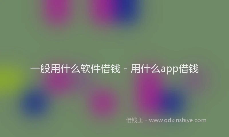 一般用什么软件借钱 - 用什么app借钱
