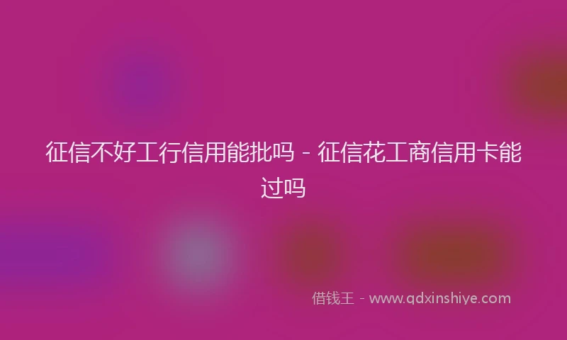 征信不好工行信用能批吗 - 征信花工商信用卡能过吗