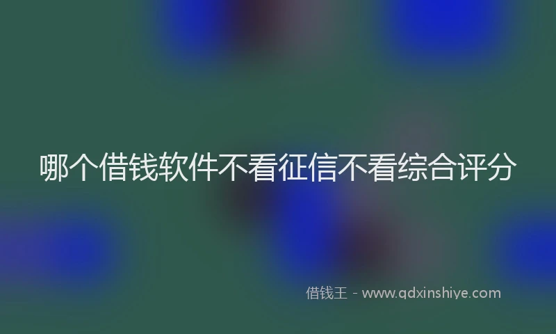 哪个借钱软件不看征信不看综合评分