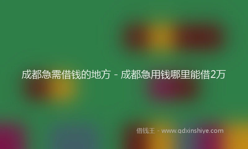成都急需借钱的地方 - 成都急用钱哪里能借2万