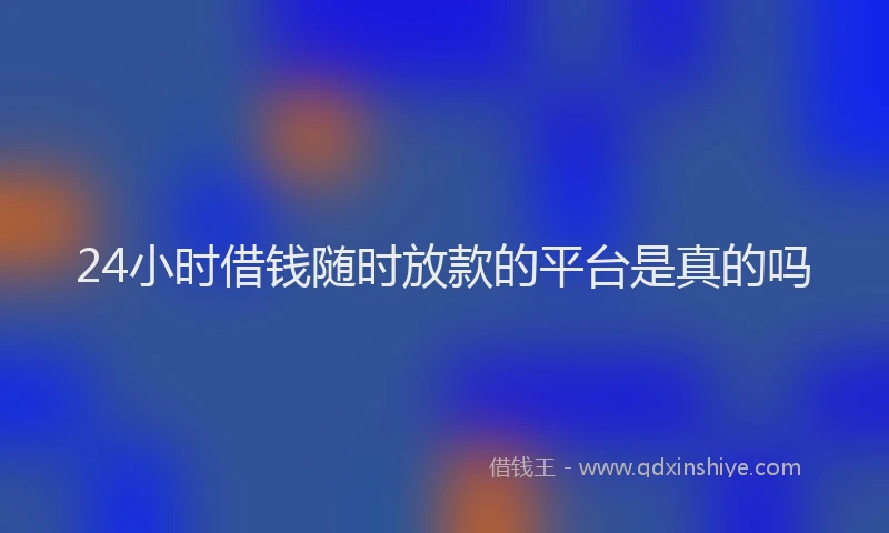 24小时借钱随时放款的平台是真的吗