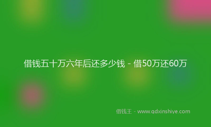 借钱五十万六年后还多少钱 - 借50万还60万