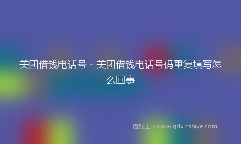 美团借钱电话号 - 美团借钱电话号码重复填写怎么回事