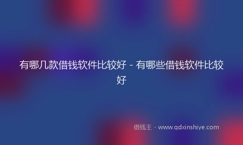 有哪几款借钱软件比较好 - 有哪些借钱软件比较好
