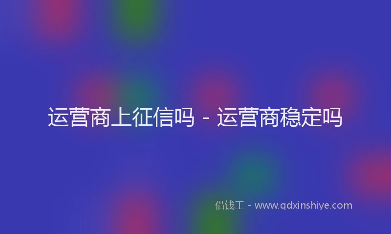 运营商上征信吗 - 运营商稳定吗