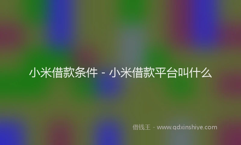 小米借款条件 - 小米借款平台叫什么