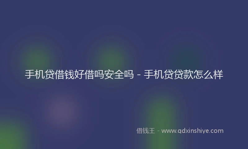 手机贷借钱好借吗安全吗 - 手机贷贷款怎么样