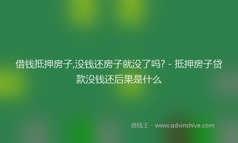 借钱抵押房子,没钱还房子就没了吗? - 抵押房子贷款没钱还后果是什么
